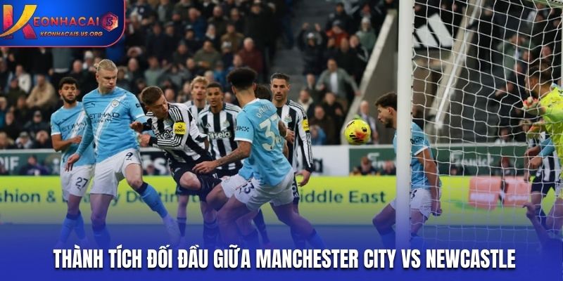 Manchester City vs Newcastle và lịch sử đối đầu